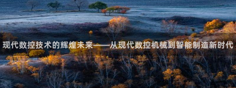 天辰娱乐主页:现代数控技术的辉煌未来——从现代数控机械到智能制造新时代