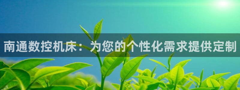 天辰娱乐主页:南通数控机床:为您的个性化需求提供定制