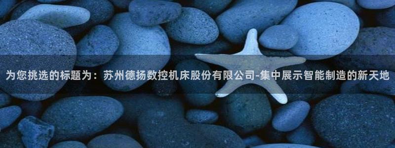 天辰娱乐娱乐:为您挑选的标题为:苏州德扬数控机床股份有限公司-集中展示智能制造的新天地