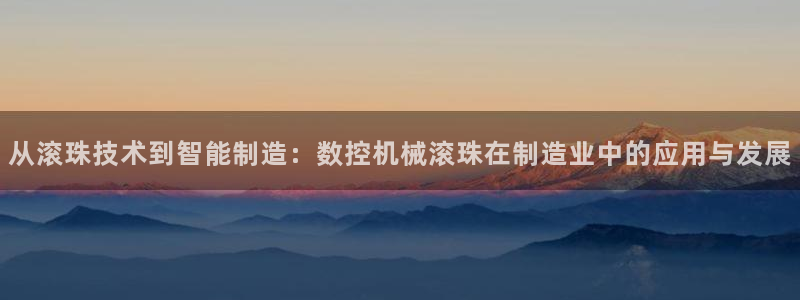 天辰娱乐首页:从滚珠技术到智能制造:数控机械滚珠在制造业中的应用与发展
