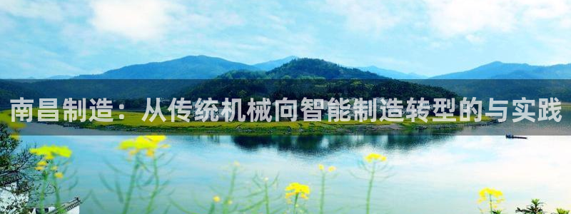 天辰娱乐入口:南昌制造:从传统机械向智能制造转型的与实践