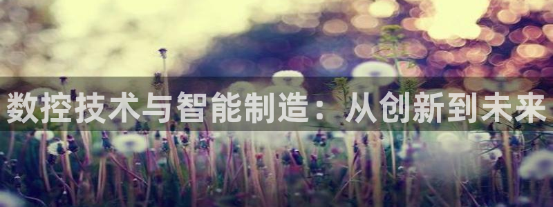 天辰说娱乐:数控技术与智能制造:从创新到未来