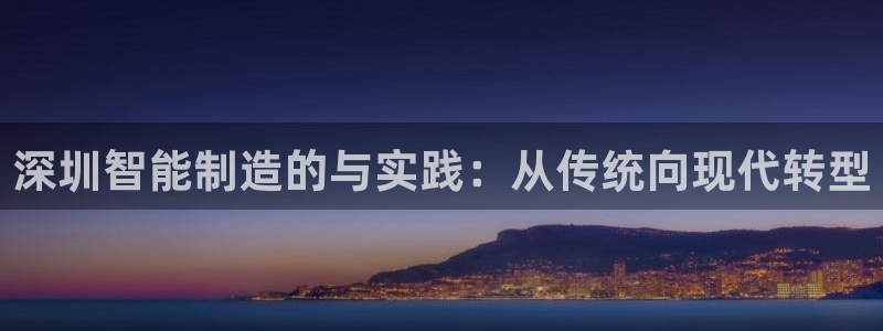 天辰娱乐_675138:深圳智能制造的与实践:从传统向现代转型